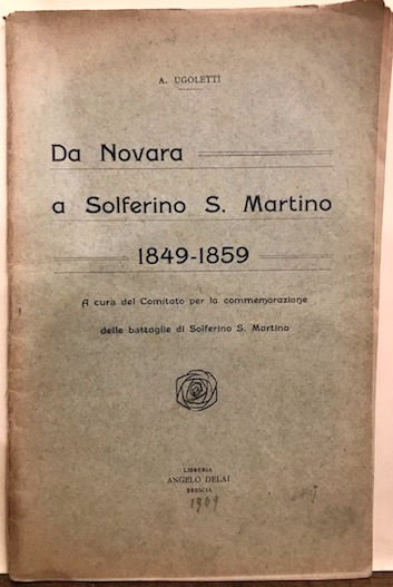 Ugoletti Antonio Da Novara a Solferino S.Martino 1849-1859. A cura del Comitato per la commemorazione delle battaglie di Solferino S.Martino 1909 Brescia